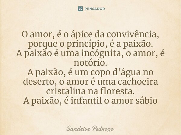 ⁠O amor, é o ápice da convivência, porque o princípio, é a paixão. A paixão é uma incógnita, o amor, é notório. A paixão, é um copo d'água no deserto, o amor é ... Frase de Sandeive Pedrozo.