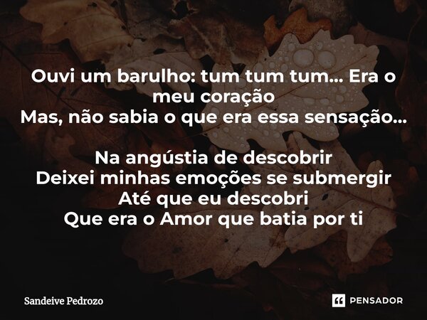 Ouvi um barulho: tum tum tum...Era o meu coração Mas, não sabia o que era essa sensação... Na angústia de descobrir Deixei minhas emoções se submergir Até que e... Frase de Sandeive Pedrozo.