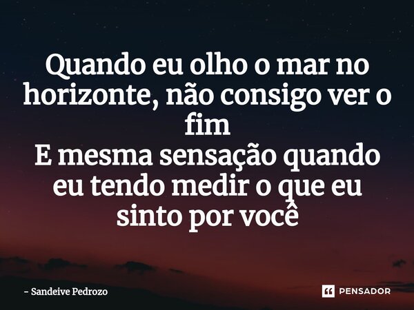 ⁠Quando eu olho o mar no horizonte, não consigo ver o fim E mesma sensação quando eu tendo medir o que eu sinto por você... Frase de Sandeive Pedrozo.