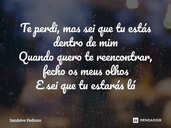 ⁠Te perdi, mas sei que tu estás dentro de mim Quando quero te reencontrar, fecho os meus olhos E sei que tu estarás lá... Frase de Sandeive Pedrozo.