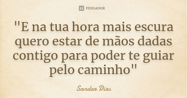 "E na tua hora mais escura quero estar de mãos dadas contigo para poder te guiar pelo caminho"... Frase de Sander Dias.