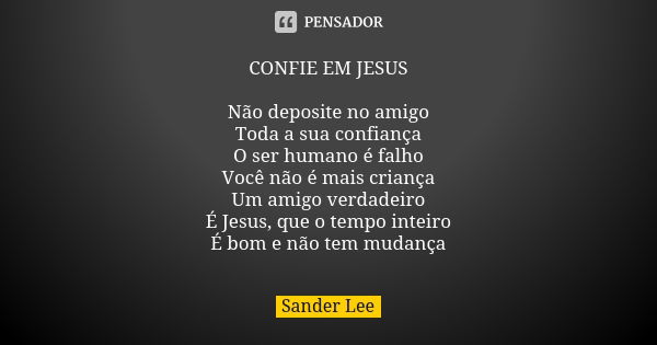 CONFIE EM JESUS Não deposite no amigo Toda a sua confiança O ser humano é falho Você não é mais criança Um amigo verdadeiro É Jesus, que o tempo inteiro É bom e... Frase de Sander Lee.