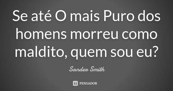 Se até O mais Puro dos homens morreu como maldito, quem sou eu?... Frase de Sander Smith.