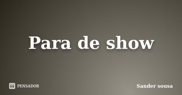 Para de show... Frase de Sander sousa.