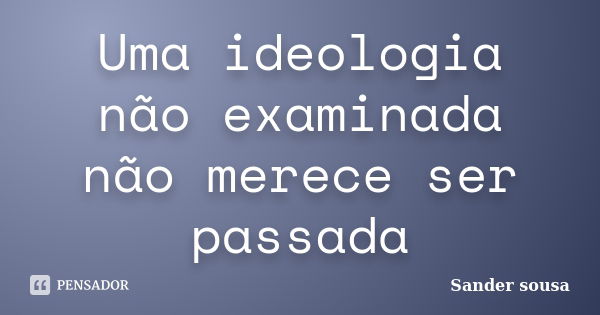 Uma ideologia não examinada não merece ser passada... Frase de Sander sousa.