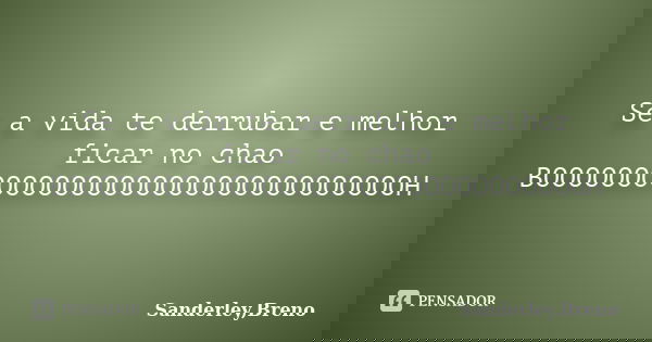 Se a vida te derrubar e melhor ficar no chao BOOOOOOOOOOOOOOOOOOOOOOOOOOOOOOOOH... Frase de Sanderley,Breno.