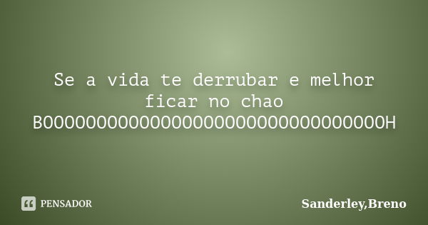 Se a vida te derrubar e melhor ficar no chao BOOOOOOOOOOOOOOOOOOOOOOOOOOOOOOOOH... Frase de Sanderley,Breno.