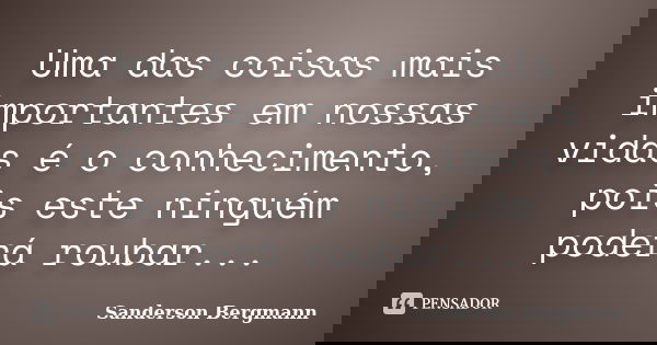Uma das coisas mais importantes em nossas vidas é o conhecimento, pois este ninguém poderá roubar...... Frase de Sanderson Bergmann.