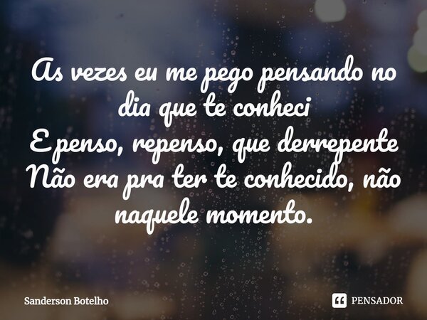 ⁠As vezes eu me pego pensando no dia que te conheci E penso, repenso, que derrepente Não era pra ter te conhecido, não naquele momento.... Frase de Sanderson Botelho.