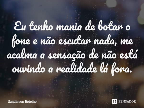 ⁠Eu tenho mania de botar o fone e não escutar nada, me acalma a sensação de não está ouvindo a realidade lá fora.... Frase de Sanderson Botelho.