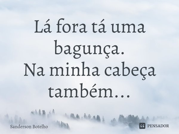 ⁠Lá fora tá uma bagunça.
Na minha cabeça também...... Frase de Sanderson Botelho.