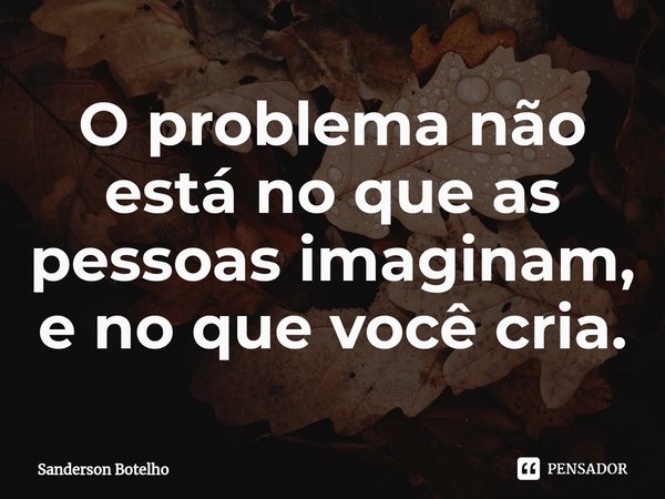 ⁠O problema não está no que as pessoas imaginam, e no que você cria.... Frase de Sanderson Botelho.
