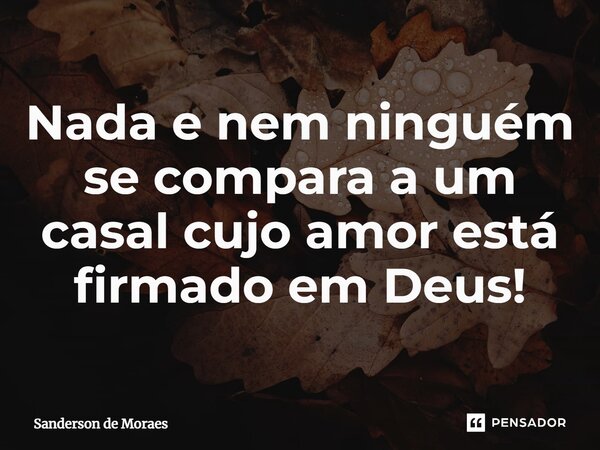 ⁠Nada e nem ninguém se compara a um casal cujo amor está firmado em Deus!... Frase de Sanderson de Moraes.