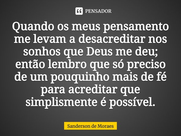 ⁠Quando os meus pensamento me levam a desacreditar nos sonhos que Deus me deu; então lembro que só preciso de um pouquinho mais de fé para acreditar que simplis... Frase de Sanderson de Moraes.