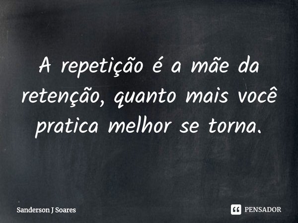 ⁠A repetição é a mãe da retenção, quanto mais você pratica melhor se torna.... Frase de Sanderson J Soares.