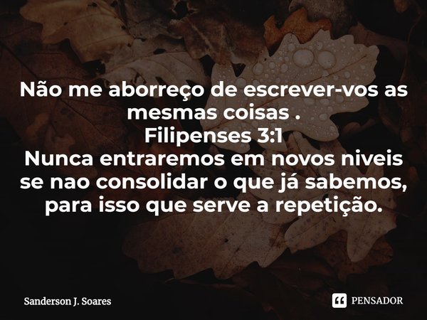 ⁠Não me aborreço de escrever-vos as mesmas coisas .
Filipenses 3:1
Nunca entraremos em novos niveis se nao consolidar o que já sabemos, para isso que serve a re... Frase de Sanderson J. Soares.