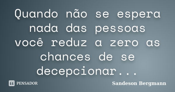 Quando não se espera nada das pessoas você reduz a zero as chances de se decepcionar...... Frase de Sandeson Bergmann.