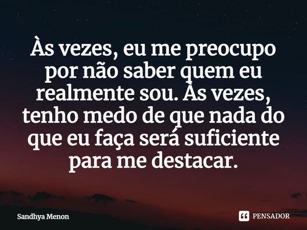 ⁠Às vezes, eu me preocupo por não saber quem eu realmente sou. Às vezes, tenho medo de que nada do que eu faça será suficiente para me destacar.... Frase de Sandhya Menon.