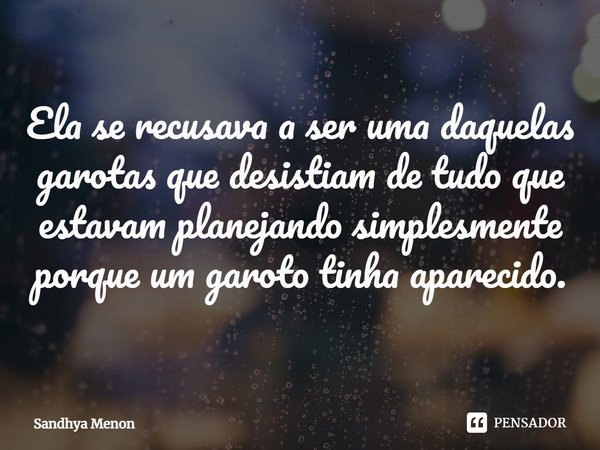 ⁠Ela se recusava a ser uma daquelas garotas que desistiam de tudo que estavam planejando simplesmente porque um garoto tinha aparecido.... Frase de Sandhya Menon.