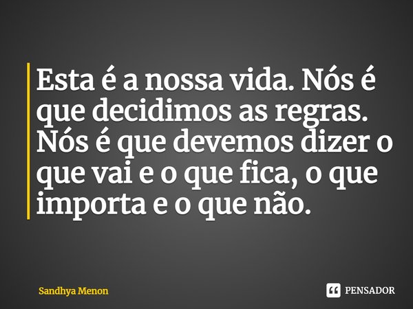 ⁠Esta é a nossa vida. Nós é que decidimos as regras. Nós é que devemos dizer o que vai e o que fica, o que importa e o que não.... Frase de Sandhya Menon.