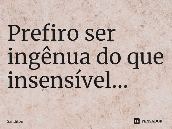 Prefiro ser ingênua do que insensível...... Frase de Sanditon.