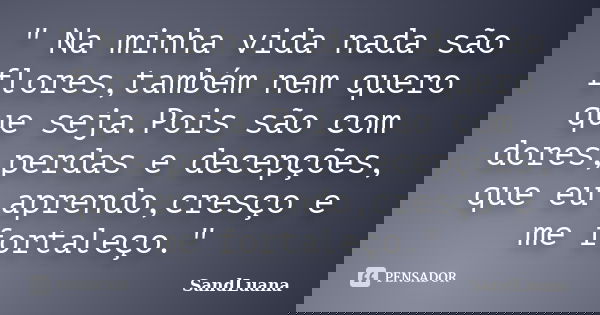 " Na minha vida nada são flores,também nem quero que seja.Pois são com dores,perdas e decepções, que eu aprendo,cresço e me fortaleço."... Frase de SandLuana.
