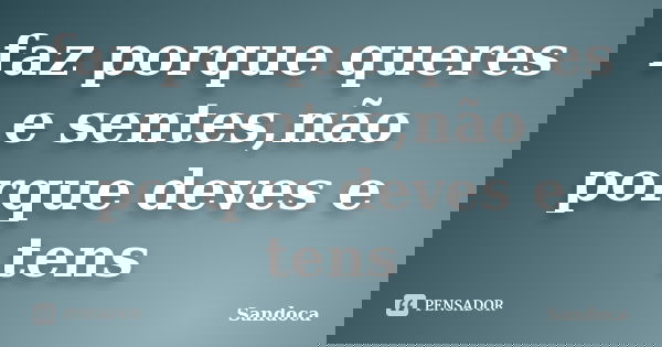faz porque queres e sentes,não porque deves e tens... Frase de sandoca.
