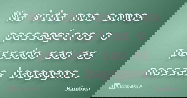 Na vida nos somos passageiros o passado sao as nossas bagagens.... Frase de Sandoca.