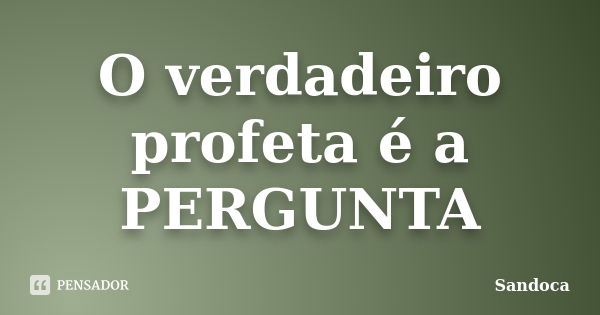 O verdadeiro profeta é a PERGUNTA... Frase de Sandoca.