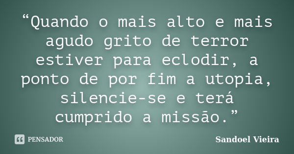 “Quando o mais alto e mais agudo grito de terror estiver para eclodir, a ponto de por fim a utopia, silencie-se e terá cumprido a missão.”... Frase de Sandoel Vieira.