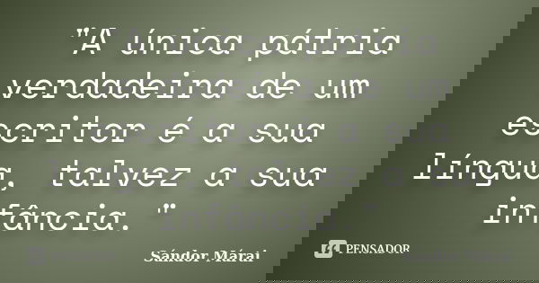 "A única pátria verdadeira de um escritor é a sua língua, talvez a sua infância."... Frase de Sandor Márai.