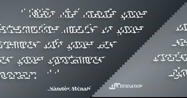''Não há nada que determine mais o que seremos do que as coisas que optamos ignorar.''... Frase de Sandor Mcnab.