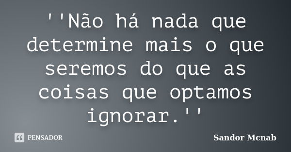 ''Não há nada que determine mais o que seremos do que as coisas que optamos ignorar.''... Frase de Sandor Mcnab.