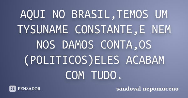 AQUI NO BRASIL,TEMOS UM TYSUNAME CONSTANTE,E NEM NOS DAMOS CONTA,OS (POLITICOS)ELES ACABAM COM TUDO.... Frase de SANDOVAL NEPOMUCENO.