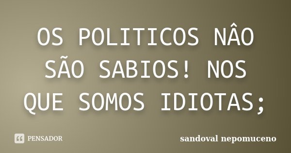 OS POLITICOS NÂO SÃO SABIOS! NOS QUE SOMOS IDIOTAS;... Frase de SANDOVAL NEPOMUCENO.