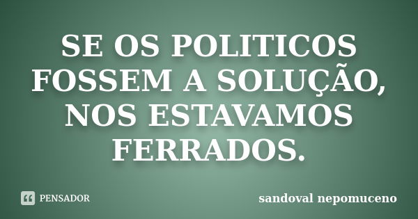 SE OS POLITICOS FOSSEM A SOLUÇÃO, NOS ESTAVAMOS FERRADOS.... Frase de SANDOVAL NEPOMUCENO.