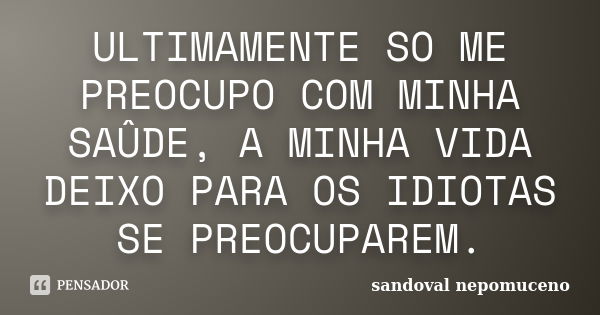 ULTIMAMENTE SO ME PREOCUPO COM MINHA SAÛDE, A MINHA VIDA DEIXO PARA OS IDIOTAS SE PREOCUPAREM.... Frase de SANDOVAL NEPOMUCENO.