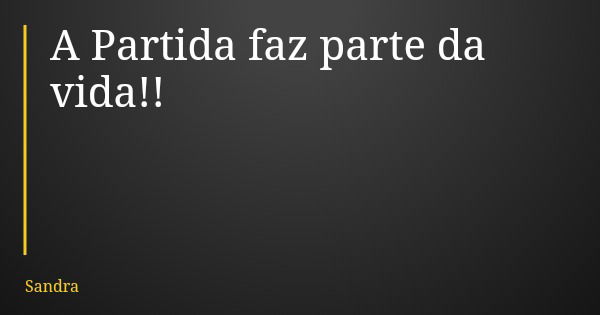 A Partida faz parte da vida!!... Frase de Sandra.