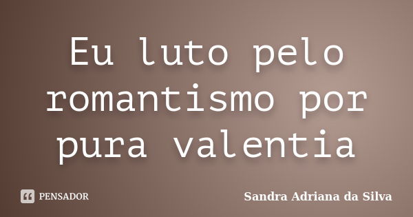 Eu luto pelo romantismo por pura valentia... Frase de Sandra Adriana da Silva.