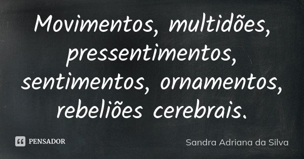 Movimentos, multidões, pressentimentos, sentimentos, ornamentos, rebeliões cerebrais.... Frase de Sandra Adriana da Silva.