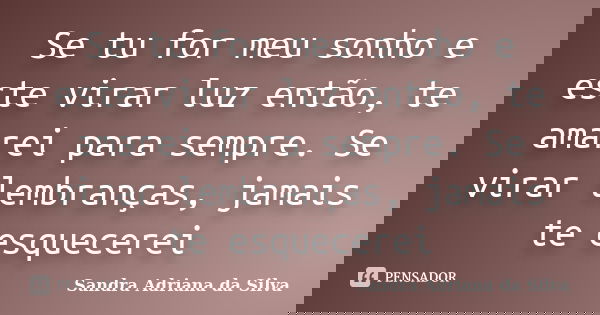 Se tu for meu sonho e este virar luz então, te amarei para sempre. Se virar lembranças, jamais te esquecerei... Frase de Sandra Adriana da Silva.