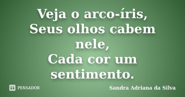 Veja o arco-íris, Seus olhos cabem nele, Cada cor um sentimento.... Frase de Sandra Adriana da Silva.