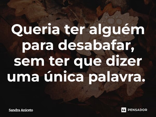 Queria ter alguém para desabafar, sem ter que dizer uma única palavra. ⁠... Frase de sandra aniceto.