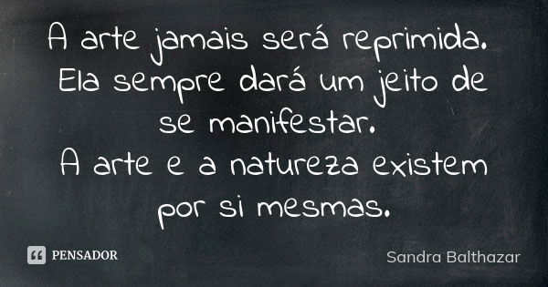 A arte jamais será reprimida. Ela sempre dará um jeito de se manifestar. A arte e a natureza existem por si mesmas.... Frase de Sandra Balthazar.