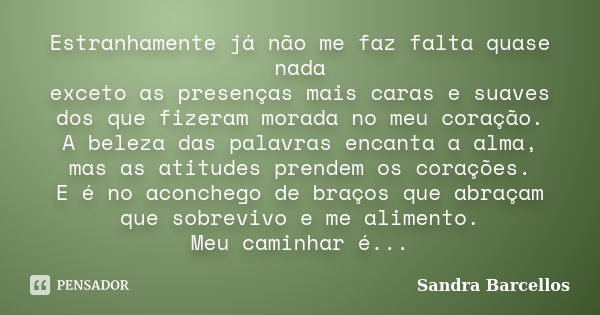 Estranhamente já não me faz falta quase nada exceto as presenças mais caras e suaves dos que fizeram morada no meu coração. A beleza das palavras encanta a alma... Frase de Sandra Barcellos.