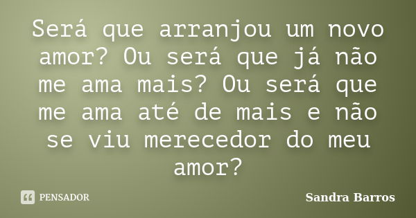 Será que arranjou um novo amor? Ou será que já não me ama mais? Ou será que me ama até de mais e não se viu merecedor do meu amor?... Frase de Sandra Barros.