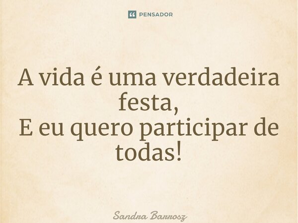 ⁠A vida é uma verdadeira festa, E eu quero participar de todas!... Frase de Sandra Barrosz.