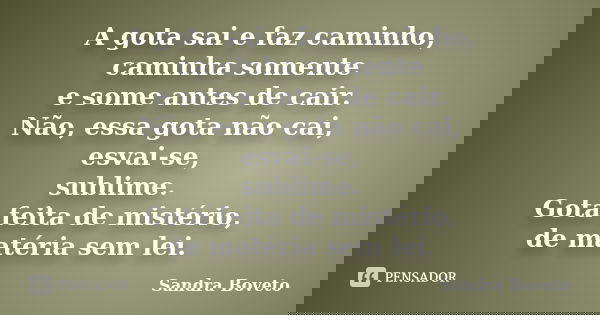 A gota sai e faz caminho, caminha somente e some antes de cair. Não, essa gota não cai, esvai-se, sublime. Gota feita de mistério, de matéria sem lei.... Frase de Sandra Boveto.