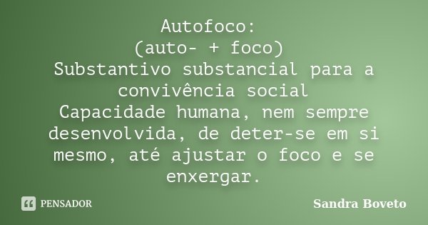 Autofoco: (auto- + foco) Substantivo substancial para a convivência social / Capacidade humana, nem sempre desenvolvida, de deter-se em si mesmo, até ajustar o ... Frase de Sandra Boveto.