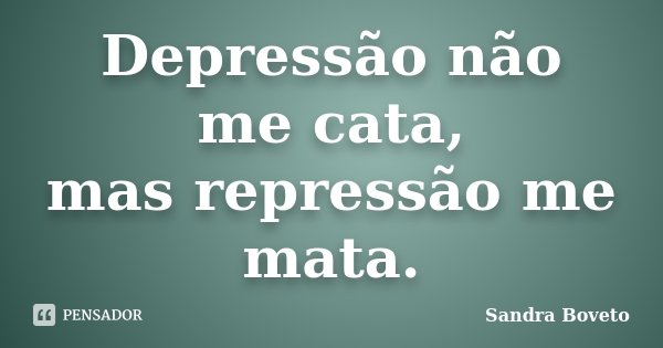 Depressão não me cata, mas repressão me mata.... Frase de Sandra Boveto.